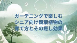 ガーデニングで楽しむシニア向け観葉植物の育て方とその癒し効果