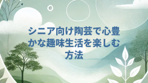 シニア向け陶芸で心豊かな趣味生活を楽しむ方法