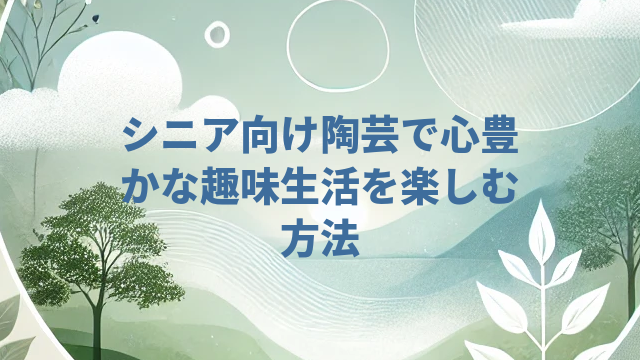 シニア向け陶芸で心豊かな趣味生活を楽しむ方法