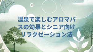 温泉で楽しむアロマバスの効果とシニア向けリラクゼーション法