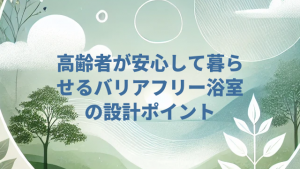 高齢者が安心して暮らせるバリアフリー浴室の設計ポイント