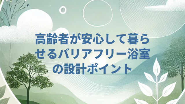 高齢者が安心して暮らせるバリアフリー浴室の設計ポイント