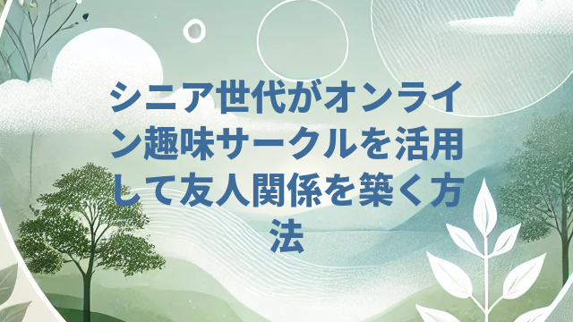 シニア世代がオンライン趣味サークルを活用して友人関係を築く方法