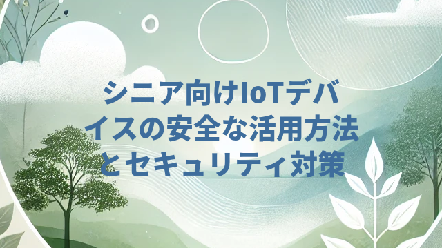 シニア向けIoTデバイスの安全な活用方法とセキュリティ対策