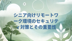 シニア向けリモートワーク環境のセキュリティ対策とその重要性