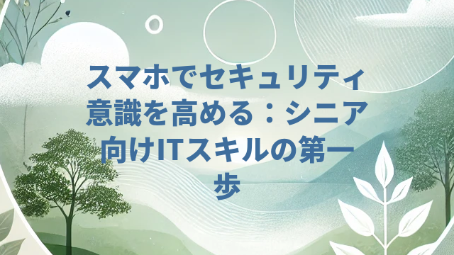 スマホでセキュリティ意識を高める：シニア向けITスキルの第一歩