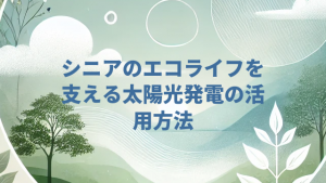 シニアのエコライフを支える太陽光発電の活用方法