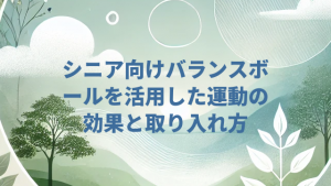 シニア向けバランスボールを活用した運動の効果と取り入れ方