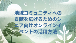 地域コミュニティへの貢献を広げるためのシニア向けオンラインイベントの活用方法