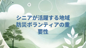 シニアが活躍する地域防災ボランティアの重要性