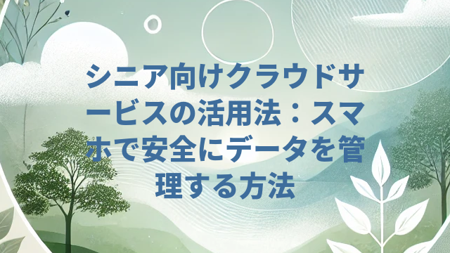 シニア向けクラウドサービスの活用法：スマホで安全にデータを管理する方法