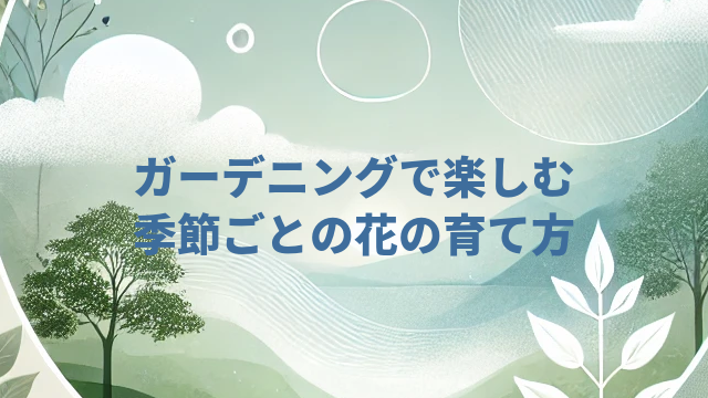 ガーデニングで楽しむ季節ごとの花の育て方