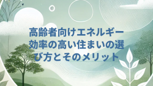 高齢者向けエネルギー効率の高い住まいの選び方とそのメリット