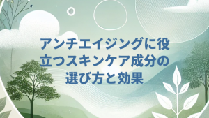 アンチエイジングに役立つスキンケア成分の選び方と効果