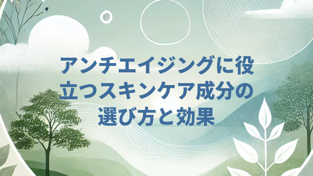 アンチエイジングに役立つスキンケア成分の選び方と効果