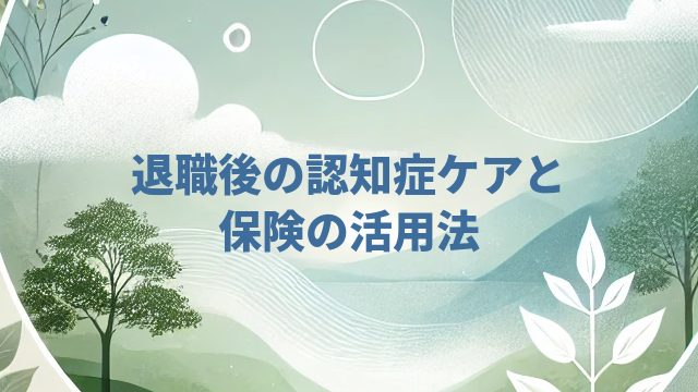 退職後の認知症ケアと保険の活用法