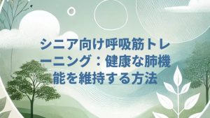 シニア向け呼吸筋トレーニング：健康な肺機能を維持する方法