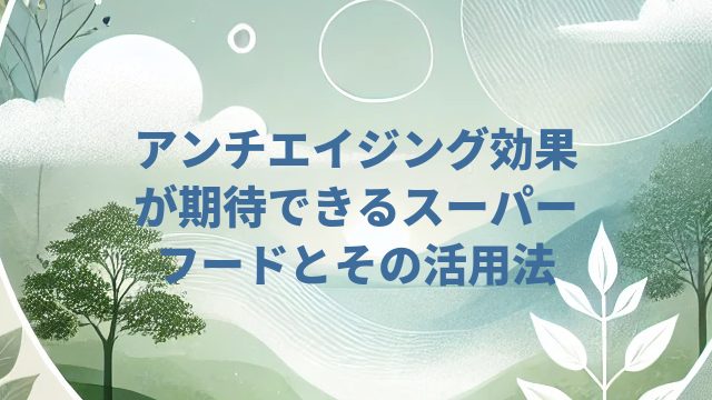 アンチエイジング効果が期待できるスーパーフードとその活用法