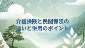 介護保険と民間保険の違いと併用のポイント