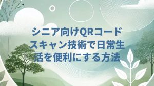 シニア向けQRコードスキャン技術で日常生活を便利にする方法