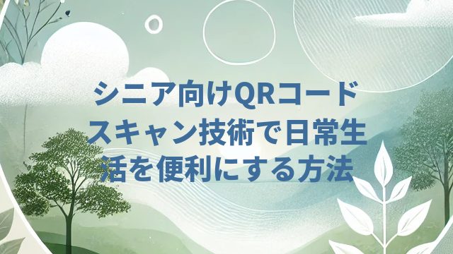 シニア向けQRコードスキャン技術で日常生活を便利にする方法