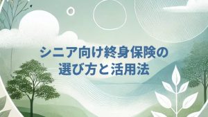 シニア向け終身保険の選び方と活用法