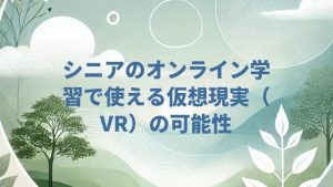 シニアのオンライン学習で使える仮想現実（VR）の可能性