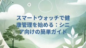 スマートウォッチで健康管理を始める：シニア向けの簡単ガイド